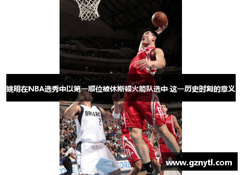 姚明在NBA选秀中以第一顺位被休斯顿火箭队选中 这一历史时刻的意义