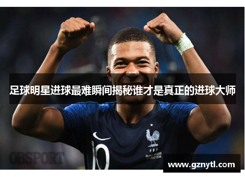 足球明星进球最难瞬间揭秘谁才是真正的进球大师
