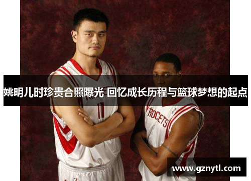 姚明儿时珍贵合照曝光 回忆成长历程与篮球梦想的起点