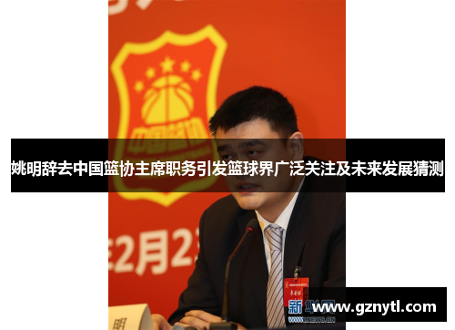姚明辞去中国篮协主席职务引发篮球界广泛关注及未来发展猜测