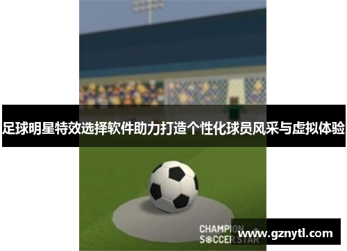 足球明星特效选择软件助力打造个性化球员风采与虚拟体验