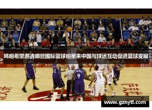 姚明希望邀请哪些国际篮球明星来中国与球迷互动促进篮球发展