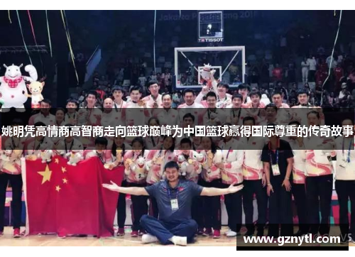 姚明凭高情商高智商走向篮球巅峰为中国篮球赢得国际尊重的传奇故事