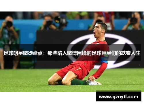 足球明星赌徒盘点：那些陷入赌博困境的足球巨星们的跌宕人生