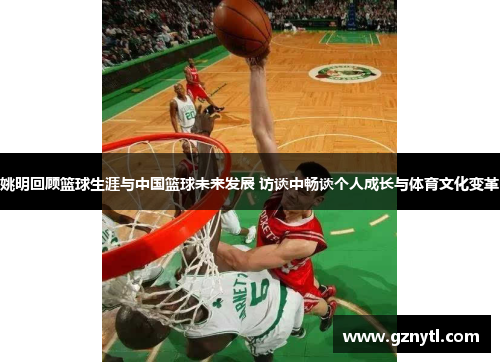 姚明回顾篮球生涯与中国篮球未来发展 访谈中畅谈个人成长与体育文化变革