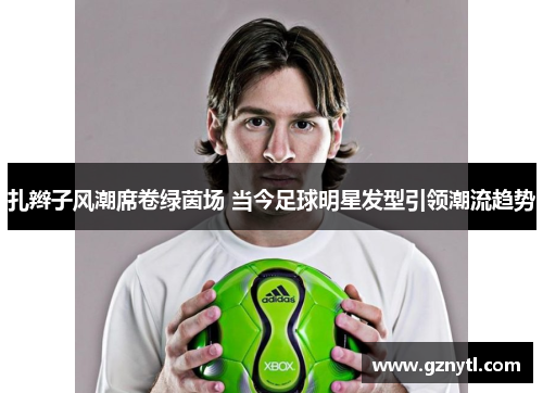 扎辫子风潮席卷绿茵场 当今足球明星发型引领潮流趋势