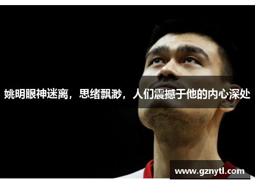 姚明眼神迷离，思绪飘渺，人们震撼于他的内心深处