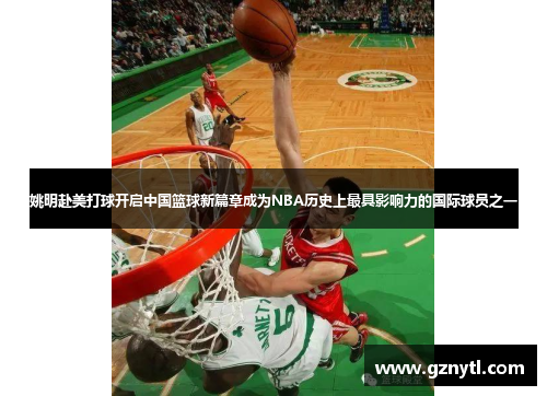 姚明赴美打球开启中国篮球新篇章成为NBA历史上最具影响力的国际球员之一