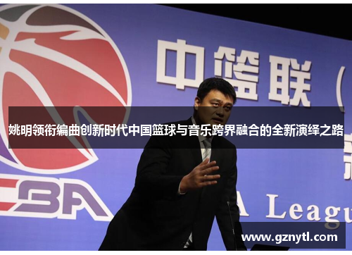 姚明领衔编曲创新时代中国篮球与音乐跨界融合的全新演绎之路