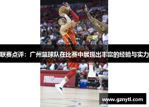 联赛点评：广州篮球队在比赛中展现出丰富的经验与实力