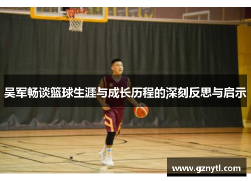 吴军畅谈篮球生涯与成长历程的深刻反思与启示