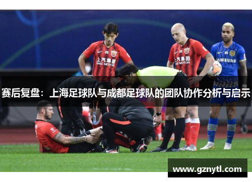 赛后复盘：上海足球队与成都足球队的团队协作分析与启示