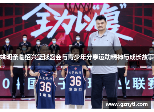 姚明亲临绍兴篮球盛会与青少年分享运动精神与成长故事