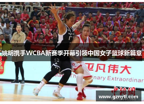 姚明携手WCBA新赛季开幕引领中国女子篮球新篇章