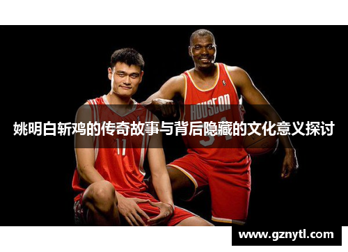姚明白斩鸡的传奇故事与背后隐藏的文化意义探讨