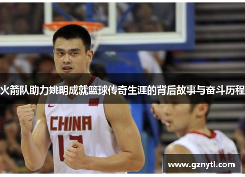 火箭队助力姚明成就篮球传奇生涯的背后故事与奋斗历程