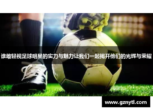谁敢轻视足球明星的实力与魅力让我们一起揭开他们的光辉与荣耀