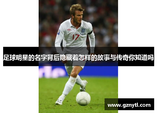 足球明星的名字背后隐藏着怎样的故事与传奇你知道吗