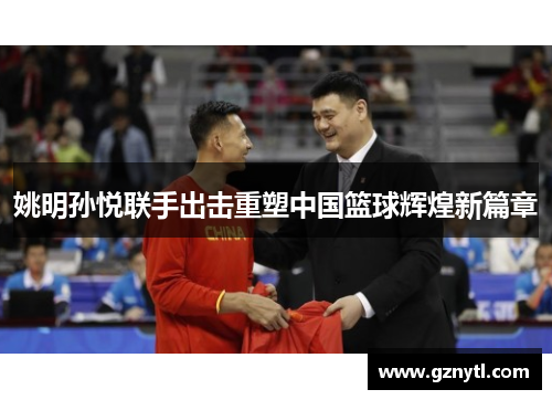 姚明孙悦联手出击重塑中国篮球辉煌新篇章