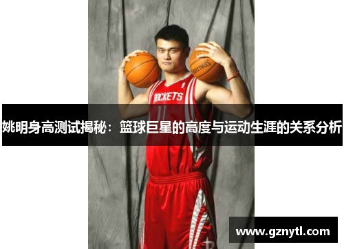 姚明身高测试揭秘：篮球巨星的高度与运动生涯的关系分析