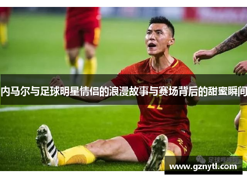 内马尔与足球明星情侣的浪漫故事与赛场背后的甜蜜瞬间