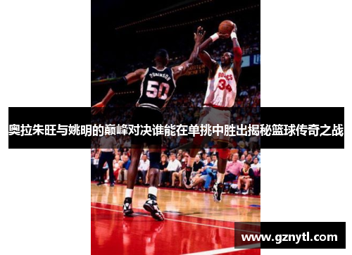 奥拉朱旺与姚明的巅峰对决谁能在单挑中胜出揭秘篮球传奇之战