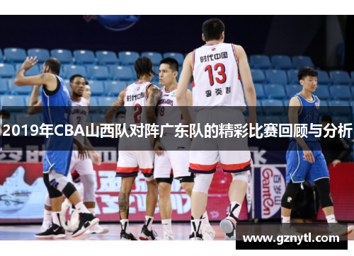 2019年CBA山西队对阵广东队的精彩比赛回顾与分析