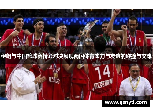 伊朗与中国篮球赛精彩对决展现两国体育实力与友谊的碰撞与交流