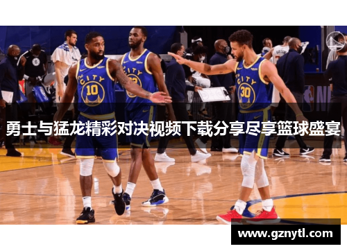 勇士与猛龙精彩对决视频下载分享尽享篮球盛宴
