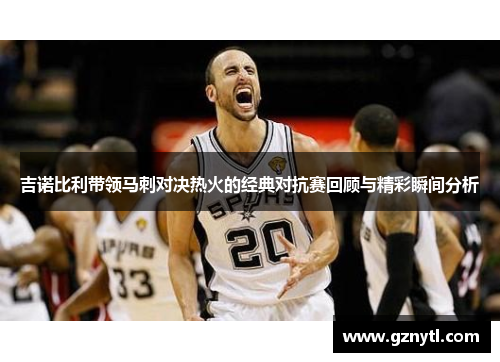 吉诺比利带领马刺对决热火的经典对抗赛回顾与精彩瞬间分析