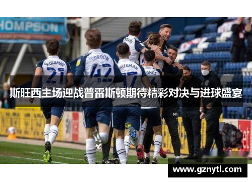 斯旺西主场迎战普雷斯顿期待精彩对决与进球盛宴