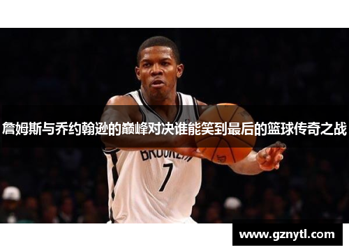 詹姆斯与乔约翰逊的巅峰对决谁能笑到最后的篮球传奇之战